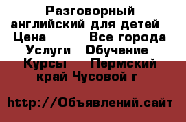 Разговорный английский для детей › Цена ­ 400 - Все города Услуги » Обучение. Курсы   . Пермский край,Чусовой г.